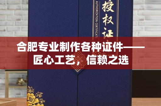 贵阳合肥专业制作各种证件——匠心工艺，信赖之选