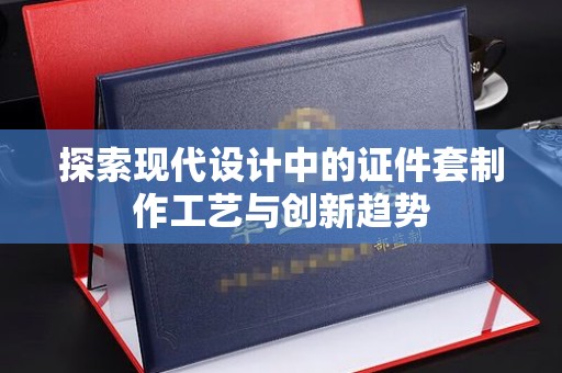 贵阳探索现代设计中的证件套制作工艺与创新趋势