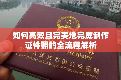 贵阳如何高效且完美地完成制作证件照的全流程解析