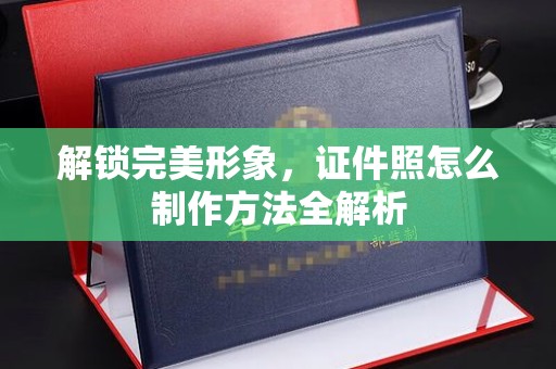 贵阳解锁完美形象，证件照怎么制作方法全解析