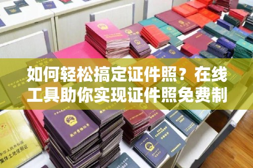 贵阳如何轻松搞定证件照？在线工具助你实现证件照免费制作