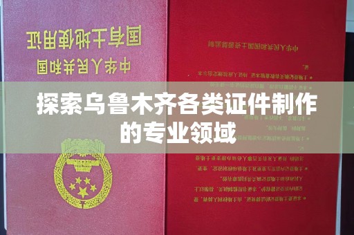 贵阳探索乌鲁木齐各类证件制作的专业领域