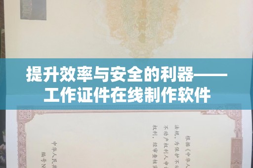 贵阳提升效率与安全的利器——工作证件在线制作软件