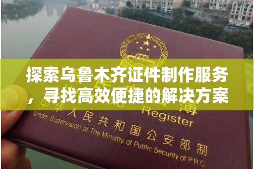 贵阳探索乌鲁木齐证件制作服务，寻找高效便捷的解决方案