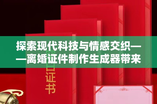 贵阳探索现代科技与情感交织——离婚证件制作生成器带来的社会思考