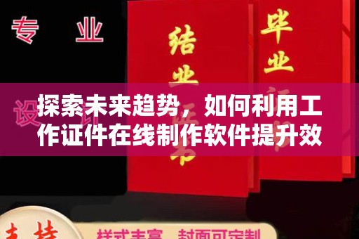 贵阳探索未来趋势，如何利用工作证件在线制作软件提升效率