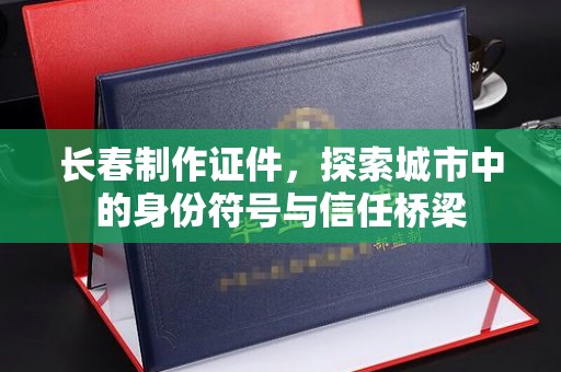 贵阳长春制作证件，探索城市中的身份符号与信任桥梁