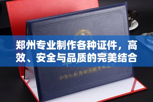 贵阳郑州专业制作各种证件，高效、安全与品质的完美结合