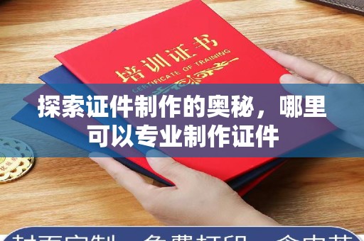 贵阳探索证件制作的奥秘，哪里可以专业制作证件