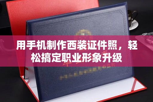 贵阳用手机制作西装证件照，轻松搞定职业形象升级