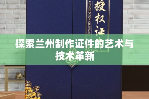 贵阳探索兰州制作证件的艺术与技术革新