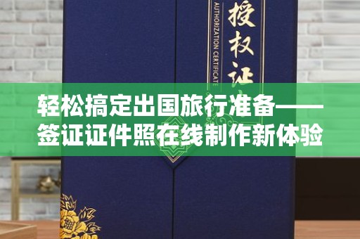 贵阳轻松搞定出国旅行准备——签证证件照在线制作新体验