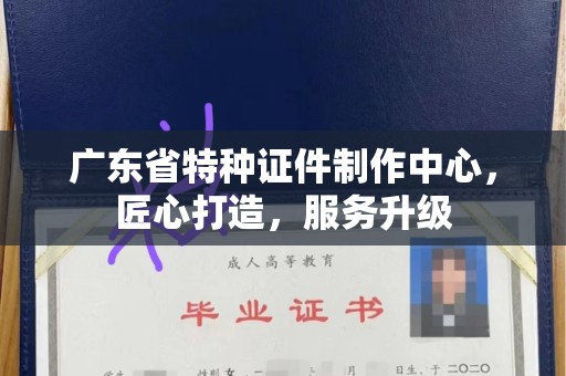 贵阳广东省特种证件制作中心，匠心打造，服务升级