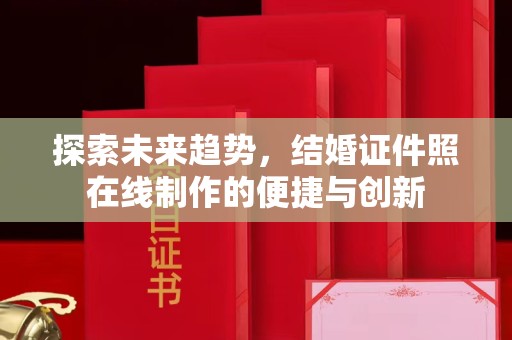 贵阳探索未来趋势，结婚证件照在线制作的便捷与创新