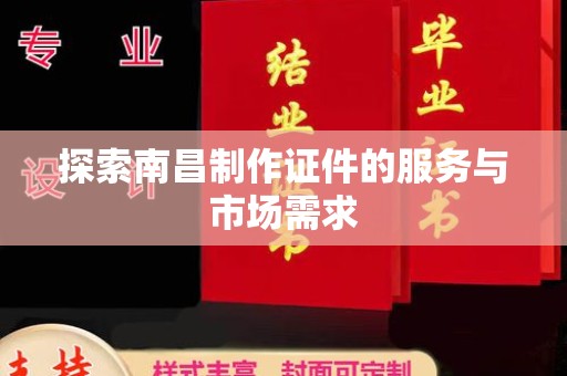 贵阳探索南昌制作证件的服务与市场需求