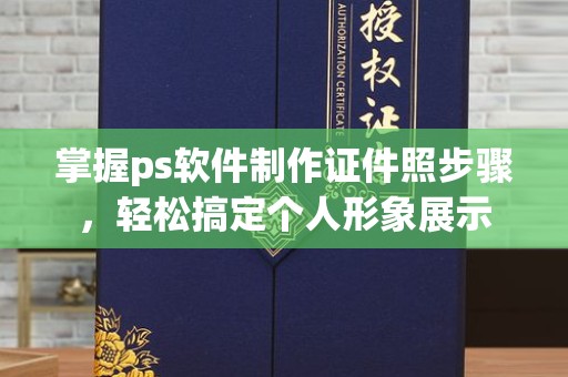贵阳掌握ps软件制作证件照步骤，轻松搞定个人形象展示