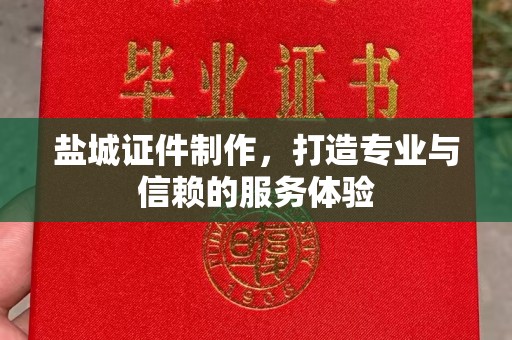 贵阳盐城证件制作，打造专业与信赖的服务体验