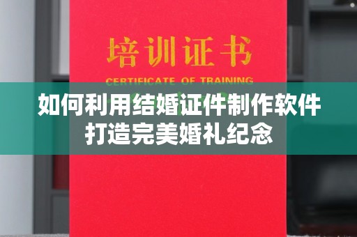 贵阳如何利用结婚证件制作软件打造完美婚礼纪念