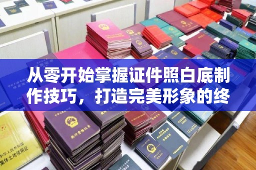 贵阳从零开始掌握证件照白底制作技巧，打造完美形象的终极指南