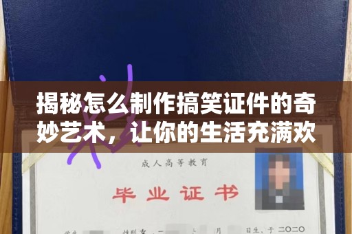 贵阳揭秘怎么制作搞笑证件的奇妙艺术，让你的生活充满欢笑与创意！