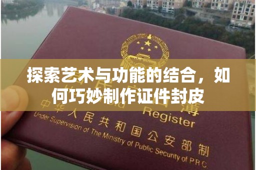 贵阳探索艺术与功能的结合，如何巧妙制作证件封皮