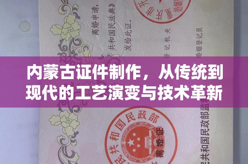 贵阳内蒙古证件制作，从传统到现代的工艺演变与技术革新