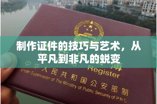 贵阳制作证件的技巧与艺术，从平凡到非凡的蜕变