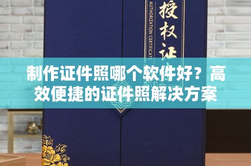 贵阳制作证件照哪个软件好？高效便捷的证件照解决方案