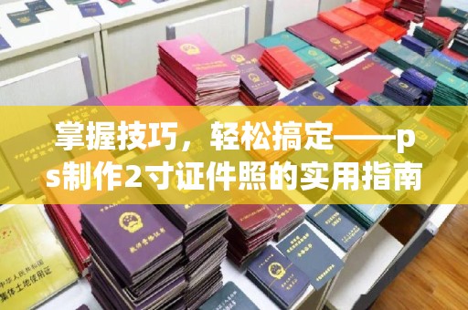 贵阳掌握技巧，轻松搞定——ps制作2寸证件照的实用指南