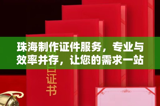 贵阳珠海制作证件服务，专业与效率并存，让您的需求一站式解决