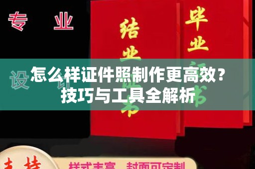 贵阳怎么样证件照制作更高效？技巧与工具全解析