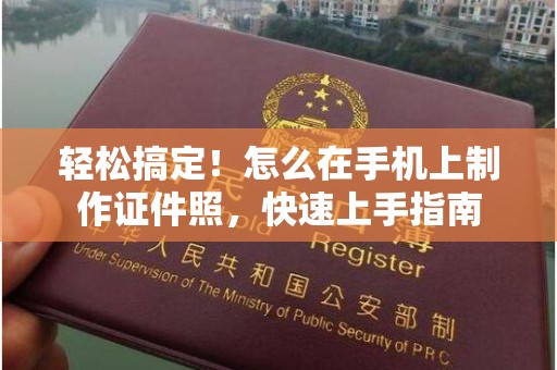 贵阳轻松搞定！怎么在手机上制作证件照，快速上手指南