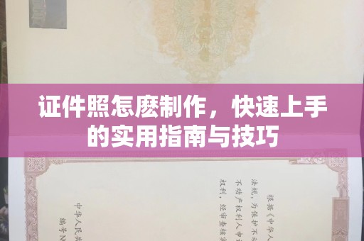 贵阳证件照怎麽制作，快速上手的实用指南与技巧