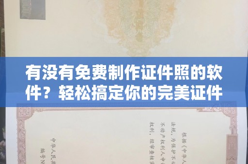 贵阳有没有免费制作证件照的软件？轻松搞定你的完美证件照