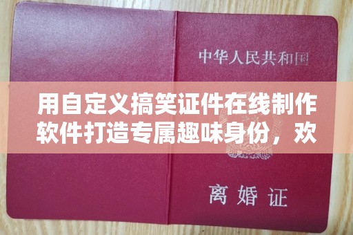 贵阳用自定义搞笑证件在线制作软件打造专属趣味身份，欢乐无限！