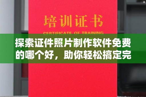 贵阳探索证件照片制作软件免费的哪个好，助你轻松搞定完美证件照