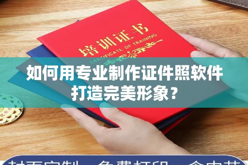 贵阳如何用专业制作证件照软件打造完美形象？