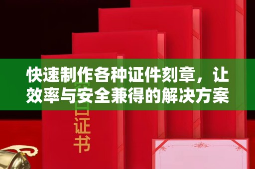 贵阳快速制作各种证件刻章，让效率与安全兼得的解决方案
