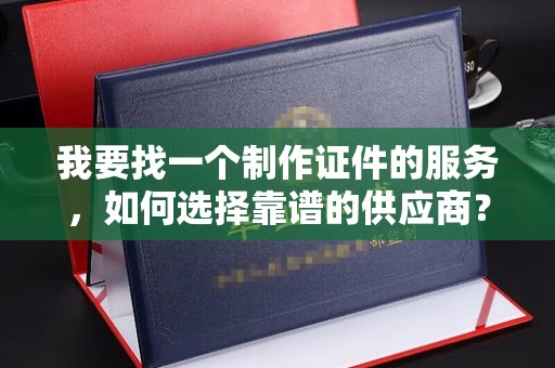 贵阳我要找一个制作证件的服务，如何选择靠谱的供应商？