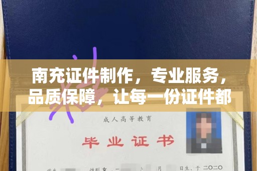 贵阳南充证件制作，专业服务，品质保障，让每一份证件都彰显价值
