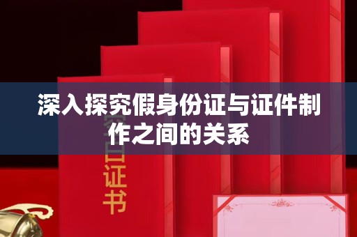 贵阳深入探究假身份证与证件制作之间的关系
