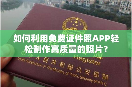 贵阳如何利用免费证件照APP轻松制作高质量的照片？