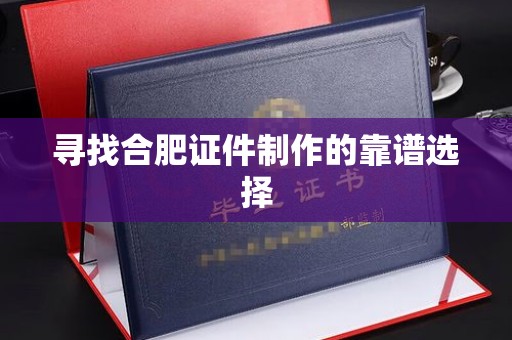 贵阳寻找合肥证件制作的靠谱选择