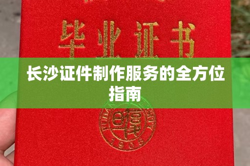 贵阳长沙证件制作服务的全方位指南