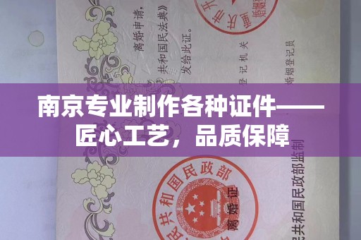 贵阳南京专业制作各种证件——匠心工艺，品质保障
