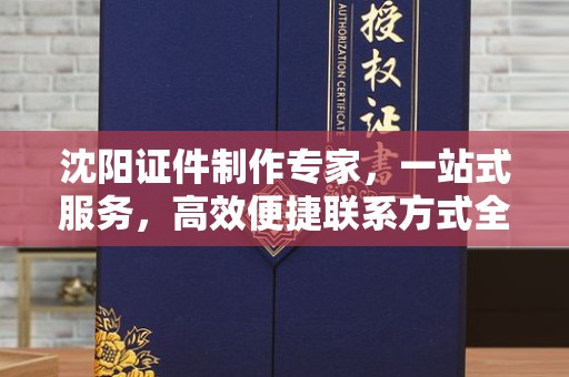 贵阳沈阳证件制作专家，一站式服务，高效便捷联系方式全攻略