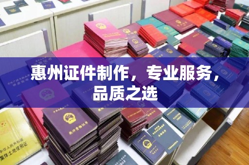贵阳惠州证件制作，专业服务，品质之选