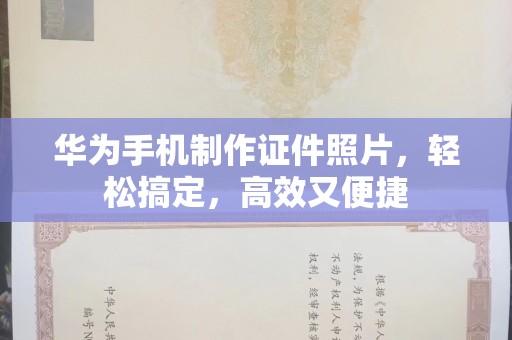 贵阳华为手机制作证件照片，轻松搞定，高效又便捷