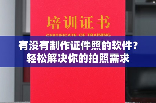 贵阳有没有制作证件照的软件？轻松解决你的拍照需求