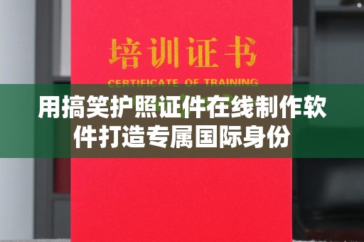 贵阳用搞笑护照证件在线制作软件打造专属国际身份